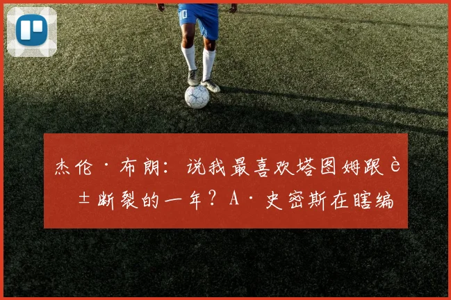 杰伦·布朗：说我最喜欢塔图姆跟腱断裂的一年？A·史密斯在瞎编