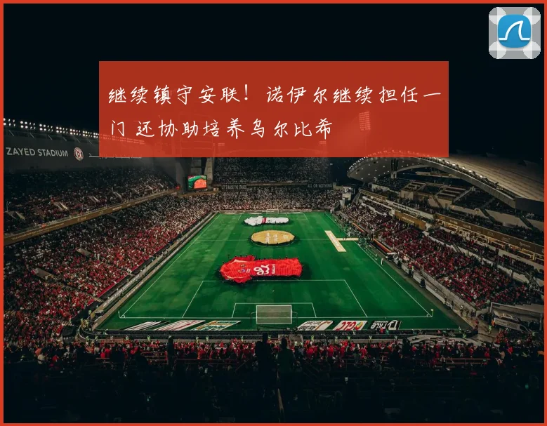 继续镇守安联！诺伊尔继续担任一门 还协助培养乌尔比希